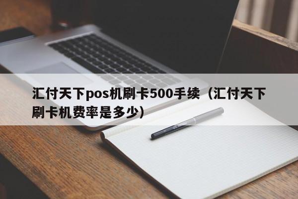 汇付天下pos机刷卡500手续（汇付天下刷卡机费率是多少）