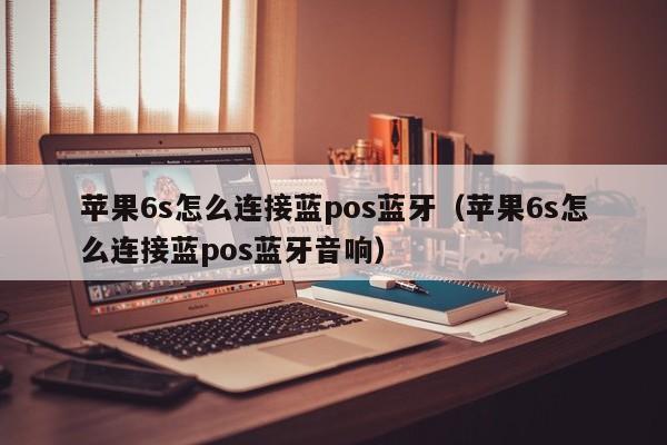 苹果6s怎么连接蓝pos蓝牙（苹果6s怎么连接蓝pos蓝牙音响）