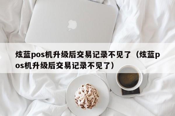 炫蓝pos机升级后交易记录不见了（炫蓝pos机升级后交易记录不见了）