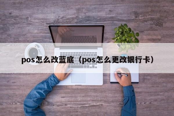 pos怎么改蓝底（pos怎么更改银行卡）