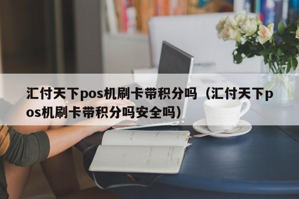 汇付天下pos机刷卡带积分吗（汇付天下pos机刷卡带积分吗安全吗）