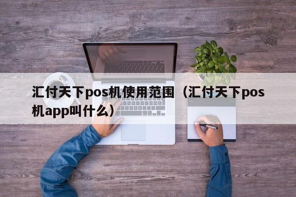 汇付天下pos机使用范围（汇付天下pos机app叫什么）