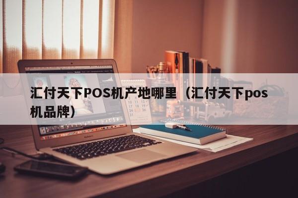 汇付天下POS机产地哪里（汇付天下pos机品牌）