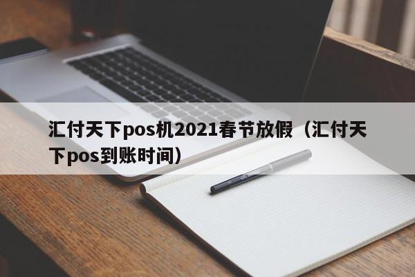 汇付天下pos机2021春节放假（汇付天下pos到账时间）