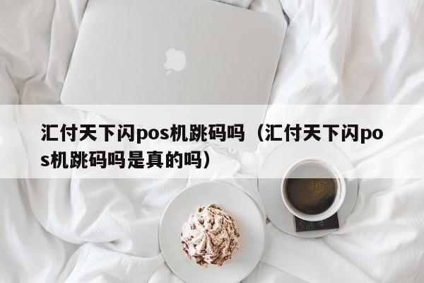 汇付天下闪pos机跳码吗（汇付天下闪pos机跳码吗是真的吗）