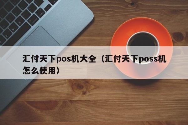 汇付天下pos机大全（汇付天下poss机怎么使用）