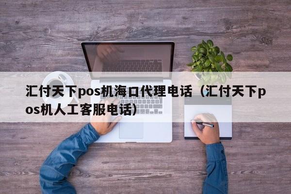 汇付天下pos机海口代理电话（汇付天下pos机人工客服电话）