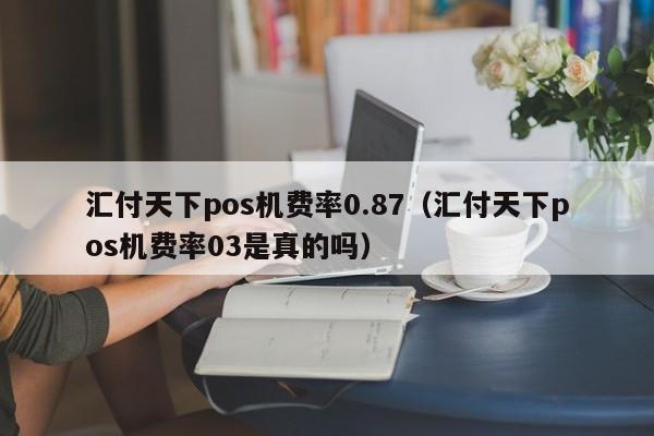 汇付天下pos机费率0.87（汇付天下pos机费率03是真的吗）