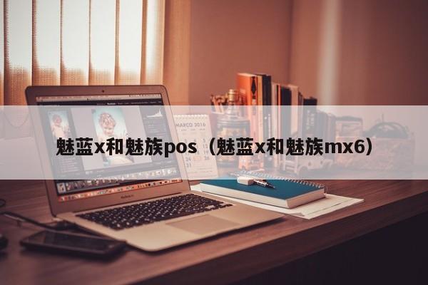 魅蓝x和魅族pos（魅蓝x和魅族mx6）