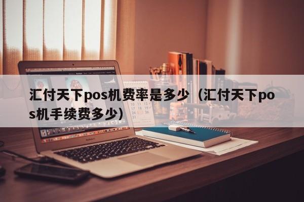 汇付天下pos机费率是多少（汇付天下pos机手续费多少）