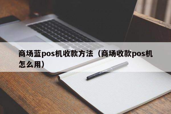 商场蓝pos机收款方法（商场收款pos机怎么用）