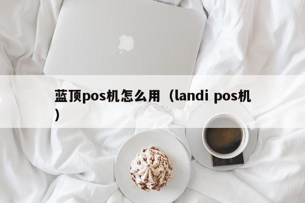 蓝顶pos机怎么用（landi pos机）