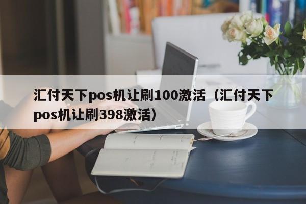 汇付天下pos机让刷100激活（汇付天下pos机让刷398激活）