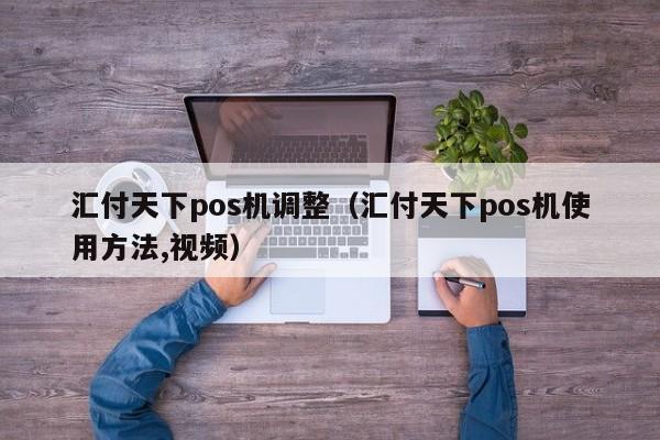 汇付天下pos机调整（汇付天下pos机使用方法,视频）