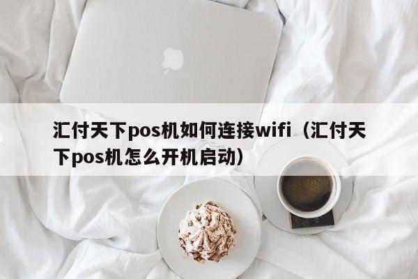 汇付天下pos机如何连接wifi（汇付天下pos机怎么开机启动）