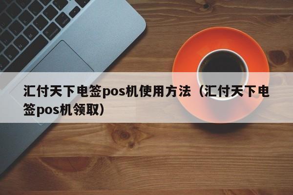 汇付天下电签pos机使用方法（汇付天下电签pos机领取）