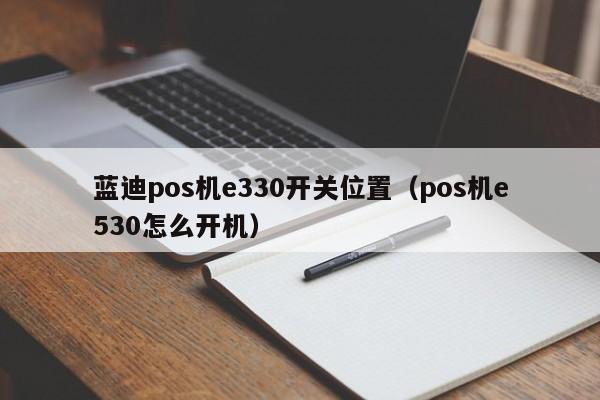 蓝迪pos机e330开关位置（pos机e530怎么开机）