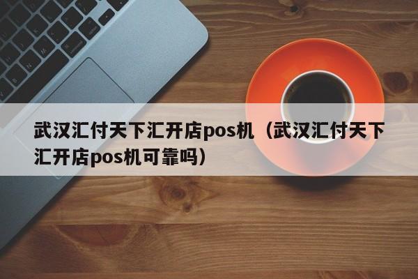 武汉汇付天下汇开店pos机（武汉汇付天下汇开店pos机可靠吗）