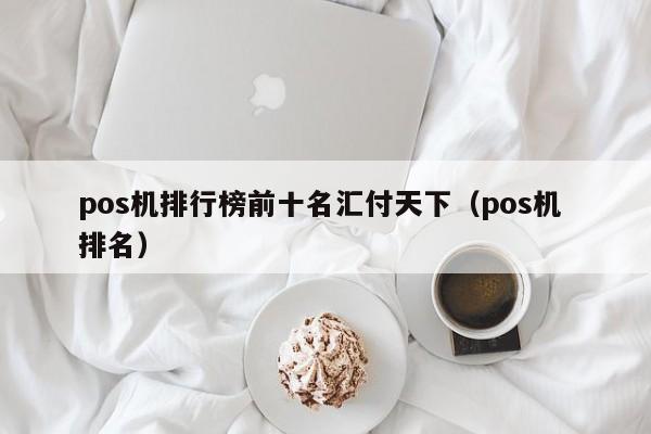 pos机排行榜前十名汇付天下（pos机 排名）