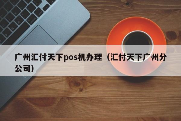 广州汇付天下pos机办理（汇付天下广州分公司）