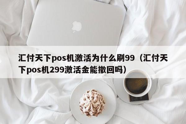 汇付天下pos机激活为什么刷99（汇付天下pos机299激活金能撤回吗）