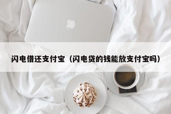 闪电借还支付宝（闪电贷的钱能放支付宝吗）