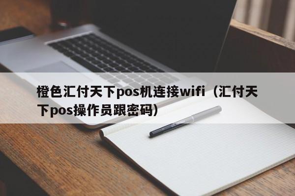 橙色汇付天下pos机连接wifi（汇付天下pos操作员跟密码）