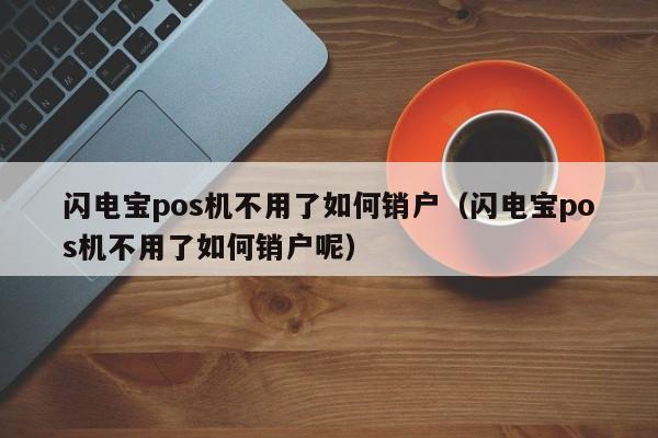 闪电宝pos机不用了如何销户（闪电宝pos机不用了如何销户呢）