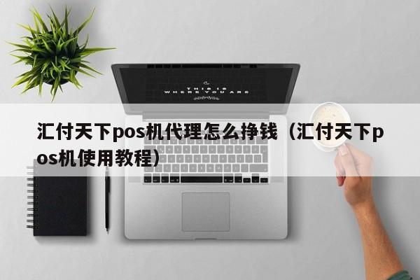 汇付天下pos机代理怎么挣钱（汇付天下pos机使用教程）