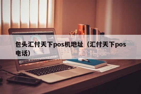 包头汇付天下pos机地址（汇付天下pos电话）