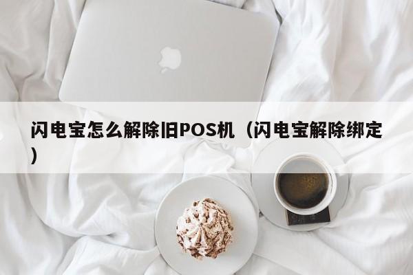 闪电宝怎么解除旧POS机（闪电宝解除绑定）