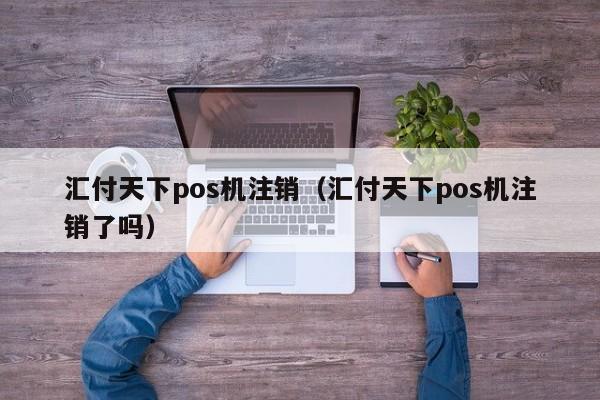 汇付天下pos机注销（汇付天下pos机注销了吗）