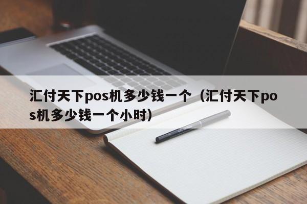 汇付天下pos机多少钱一个（汇付天下pos机多少钱一个小时）