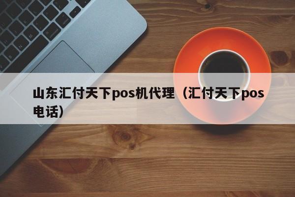 山东汇付天下pos机代理（汇付天下pos电话）