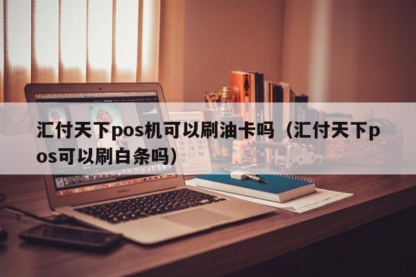 汇付天下pos机可以刷油卡吗（汇付天下pos可以刷白条吗）