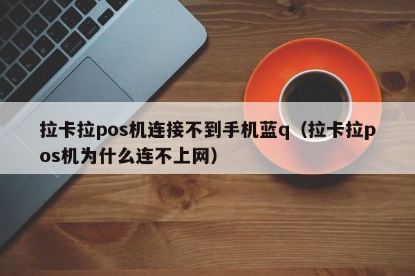 拉卡拉pos机连接不到手机蓝q（拉卡拉pos机为什么连不上网）