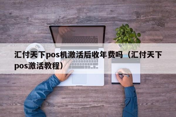 汇付天下pos机激活后收年费吗（汇付天下pos激活教程）