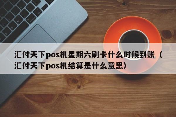 汇付天下pos机星期六刷卡什么时候到账（汇付天下pos机结算是什么意思）