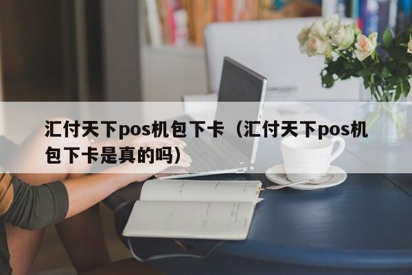 汇付天下pos机包下卡（汇付天下pos机包下卡是真的吗）