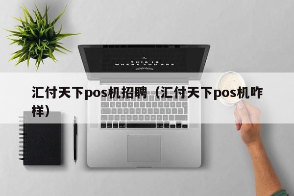 汇付天下pos机招聘（汇付天下pos机咋样）