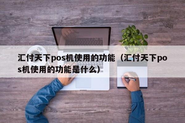 汇付天下pos机使用的功能（汇付天下pos机使用的功能是什么）