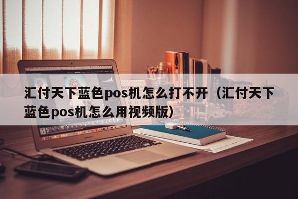 汇付天下蓝色pos机怎么打不开（汇付天下蓝色pos机怎么用视频版）