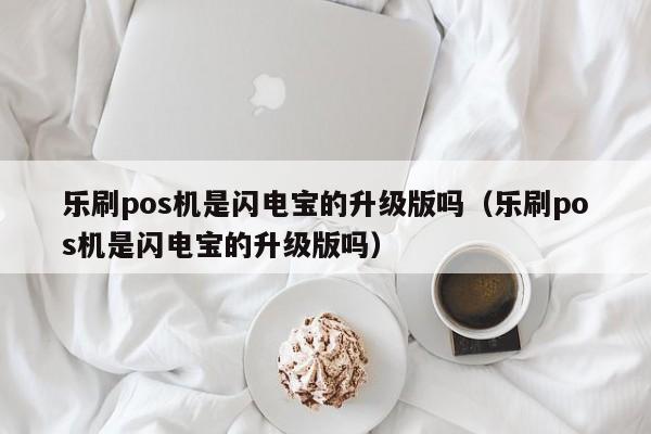 乐刷pos机是闪电宝的升级版吗（乐刷pos机是闪电宝的升级版吗）