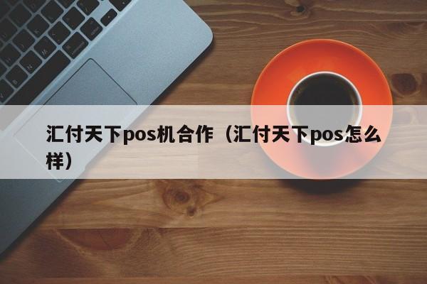 汇付天下pos机合作（汇付天下pos怎么样）