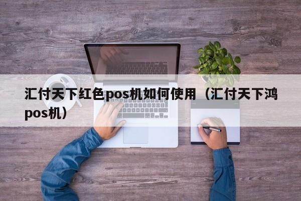 汇付天下红色pos机如何使用（汇付天下鸿pos机）