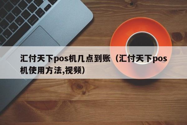 汇付天下pos机几点到账（汇付天下pos机使用方法,视频）