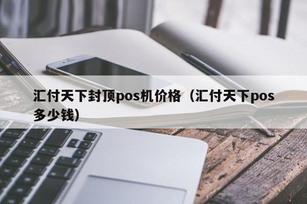 汇付天下封顶pos机价格（汇付天下pos多少钱）