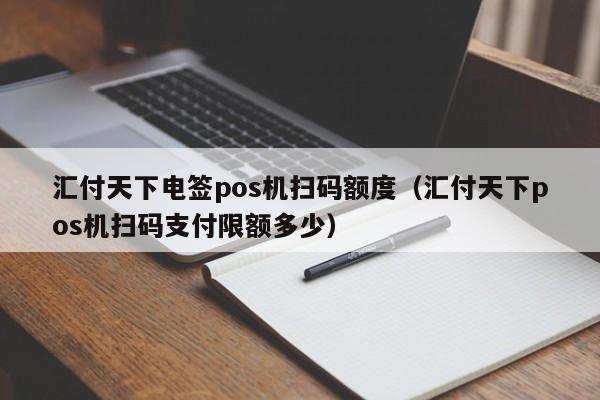 汇付天下电签pos机扫码额度（汇付天下pos机扫码支付限额多少）