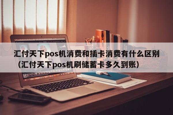 汇付天下pos机消费和插卡消费有什么区别（汇付天下pos机刷储蓄卡多久到账）