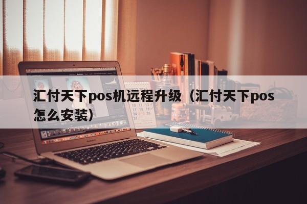 汇付天下pos机远程升级（汇付天下pos怎么安装）